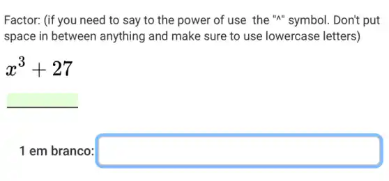 Factor: (if you need to say to the power of use the "A"symbol. Don't put
space in between anything and make sure to use lowercase letters)
x^3+27
square 
1 em branco: square