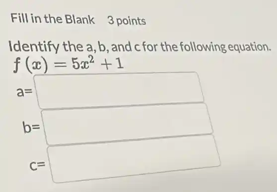 Fill in the Blank 3 points
Identify the a ,b, and c for the following equation
f(x)=5x^2+1
a=square 
b=square 
c=square