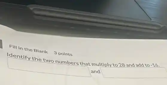 Fill in the Blank 3 points
Identify the two numbers that multiply to 28 and add to
-16
square  and
square