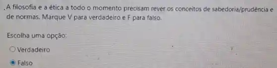 A filosofia e a ética a todo o momento precisam rever os conceitos de sabedoria/prudência e
de normas Marque V para verdadeiro e F para falso.
Escolha uma opção:
Verdadeiro
C Falso