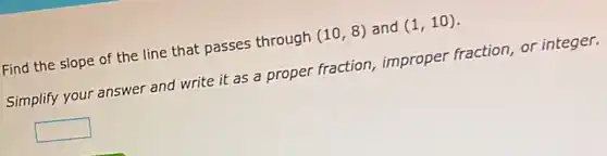 Find the slope of the line that passes through (10,8) and (1,10)
Simplify your answer and write it as a proper fraction,improper fraction, or integer.
square