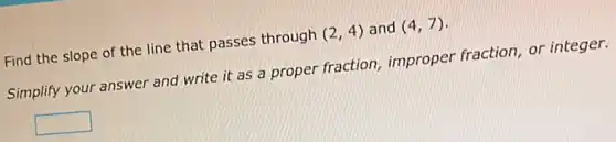 Find the slope of the line that passes through (2,4) and (4,7)
Simplify your answer and write it as a proper fraction improper fraction, or integer.
square