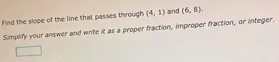 Find the slope of the line that passes through (4,1) and (6,8)
Simplify your answer and write it as a proper fraction,improper fraction, or integer.
square