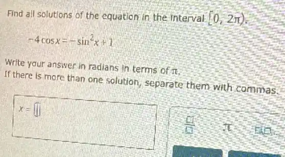 Find all solutions of the equation in the interval
[0,2pi )
-4cosx=-sin^2x+1
Write your answer in radians in terms of pi 
If there is more than one solution separate them with commas.
x=[ ]