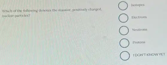 Which of the following denotes the massive positively charged,
nuclear particles?
Isotopes
Electrons
Neutrons
Protons
IDONT KNOWYET