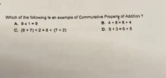 Which of the following is an example of Commutative Property of Addition?
A 9times 1=9
B. 4+8=8+4
C (8+7)+2=8+(7+2)
D 5+3=6+5