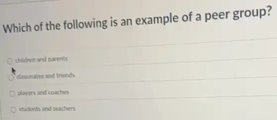 Which of the following is an example of a peer group?
children and parents
classmates and friends
players and coaches
students and teachers