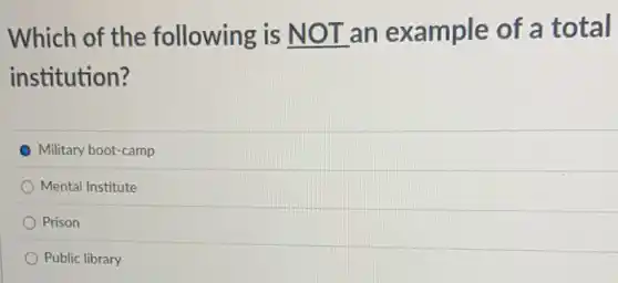 Which of the following is __ an example of a total
institution?
Military boot-camp
Mental Institute
Prison
Public library