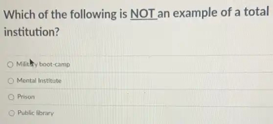 Which of the following is NOT an example of a total
institution?
Mility y boot-camp
Mental Institute
Prison
Public library