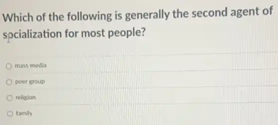 Which of the following is generally the second agent of
spcialization for most people?
mass media
peer group
religion
family