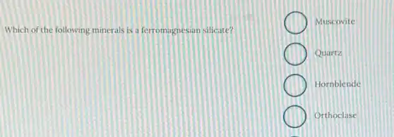 Which of the following minerals is a ferromagnesian silicate?
Muscovite
Quartz
Hornblende
Orthoclase