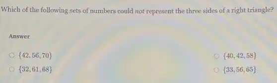 Which of the following sets of numbers could not represent the three sides of a right triangle?
Answer
 42,56,70 
 40,42,58 
 32,61,68 
 33,56,65