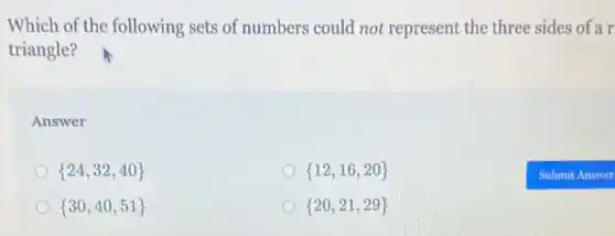 Which of the following sets of numbers could not represent the three sides of a r
triangle?
Answer
 24,32,40 
 12,16,20 
 30,40,51 
 20,21,29