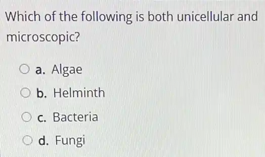 Which of the following is both unicellular and
microscopic?
a. Algae
b. Helminth
c. Bacteria
d. Fungi