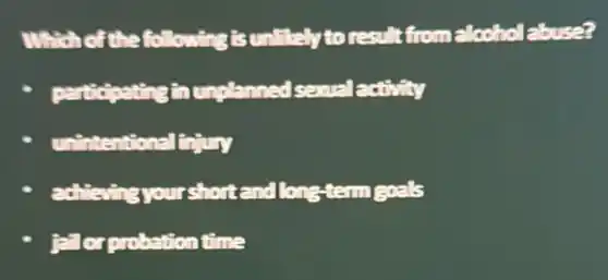 Which of the following is unlitely to result from alcoholabuse?
participating in unplanned sexual activity
unintentional injury
advising your short and long-term goals
For probation time