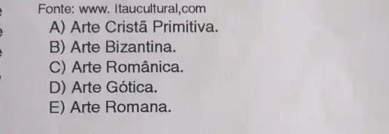 Fonte: www.Itaucultural .com
A) Arte Cristā Primitiva.
B) Arte Bizantina.
C) Arte Românica.
D) Arte Gótica.
E) Arte Romana.