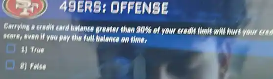 FRENSE
Carrying a credit card balance greater than 88%  of your executions will hurt at your crea
score, even if you pay the full balance on time,
1) True
8) False