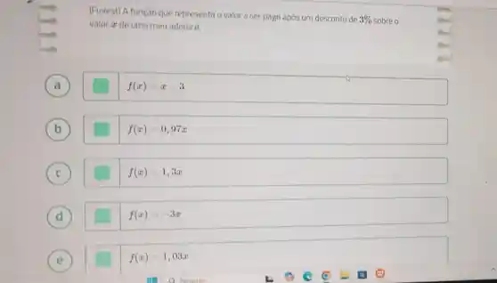 (Fuvest) A função que representa o valor a ser pago após um desconto de
3%  sobre o valor ar de uma mercadoria é:
f(x)=x-3
f(x)=0,97x
(c)
f(x)=1,3x
(d)
f(x)=-3x
E
E