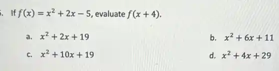 . If f(x)=x^2+2x-5 , evaluate f(x+4)
a. x^2+2x+19
b. x^2+6x+11
c. x^2+10x+19
d. x^2+4x+29