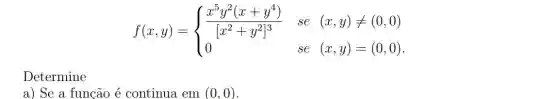 f(x,y)= ) (x^5y^2(x+y^4))/([x^2)+y^(2]^3)&se&(x,y)neq langle 0,0) 0&se&(x,y)=(0,0) 
Determine
a) Se a funcão é continua em (0,0)