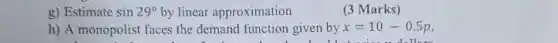 g) Estimate sin29^circ  by linear approximation	(3 Marks)
h) A monopolist faces the demand function given by x=10-0.5p