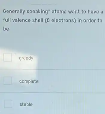 Generally speaking" atoms want to have a
full valence shell (8 electrons) in order to
be
greedy
complete
stable