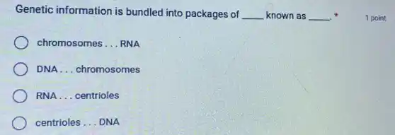 Genetic information is bundled into packages of __ known as __ x
chromosomes __ RNA
DNA __ chromosomes
RNA __ centrioles
centrioles __ DNA
1 point