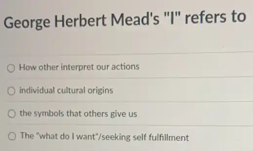 George Herbert Mead's "I"refers to
How other interpret our actions
individual cultural origins
the symbols that others give us
The "what do I want"/seeking self fulfillment