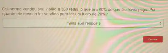 Guilherme vendeu seu violão a 360 reais, o que era 80%  do que ele havia pago. Por
quanto ele deveria ter vendido para ter um lucro de 20% 
Insira sua resposta