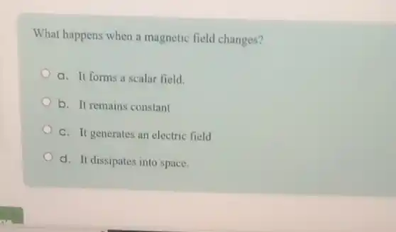 What happens when a magnetic field changes?
a. It forms a scalar field.
b. It remains constant
C. It generates an electric field
d. It dissipates into space.