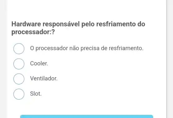 Hardware responsável pelo resfriamento do
processador:?
processador não precisa de resfriamento.
Cooler.
Ventilador.
Slot.