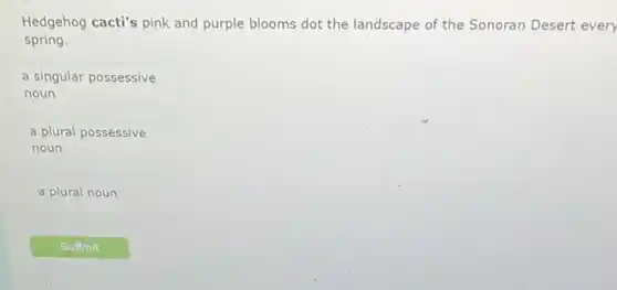 Hedgehog cacti's pink and purple blooms dot the landscape of the Sonoran Desert every
spring.
a singular possessive
noun
a plural possessive
noun
a plural noun