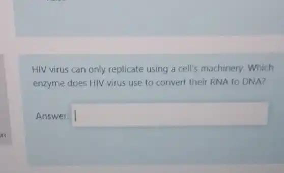 HIV virus can only replicate using a cell's machinery. Which
enzyme does HIV virus use to convert their RNA to DNA?
Answer: square