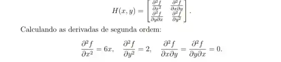 H(x,y)=[} (partial ^2f)/(partial x^2)&(partial ^2f)/(partial xpartial y) (partial ^2f)/(partial ypartial x)&(partial ^2f)/(partial y^2) ]
Calculando as derivadas de segunda ordem:
(partial ^2f)/(partial x^2)=6x, (partial ^2f)/(partial y^2)=2, (partial ^2f)/(partial xpartial y)=(partial ^2f)/(partial ypartial x)=0