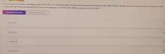 Imagine que um fundo de investimento que cobra 2,00% 
a.a. de taxade administração e tem um patrimônio liquido de RS14.500.000,00 - 100.000 cotas. So no próximo dia útil o fundo tiver uma rentabilidade bruta da carteira de 0,10%  mais outras despesas na ordem de R 300,00 qual será o valor da cota?
COMENTARIO EM vioro
square 
RS145,1339
RS145,1369
is145,1306
x
g