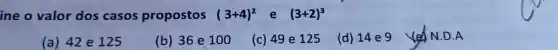 ine o valor dos casos propostos (3+4)^2 e (3+2)^3
(a) 42 e 125 (b) 36 e 100 (c) 49 e 125 (d)	N.D .A