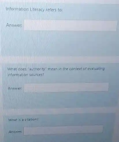 Information Literacy refers to:
Answer: square 
What does "authority" mean in the context of evaluating
information sources?
Answer: square 
What is a citation?
Answer: square