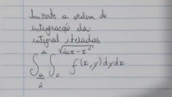 Inreste a ordem de integracióo da untugral iteladas
[
int_((a)/(2))^a int_(0)^sqrt(2 a x-x^(2)) f(x, y) d y d x
]