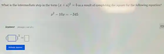 What is the intermediate step in the form (x+a)^2=b as a result of completing the square for the following equation?
x^2-10x=-345
Answer Atterptiont of 2
(square )^2=