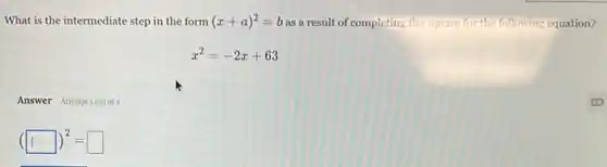 What is the intermediate step in the form (x+a)^2=b as a result of completing the square for the following equation?
x^2=-2x+63
Answer Attemptiout of 2	(2)
(square )^2=