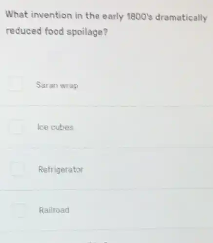 What invention in the early 1800's dramatically
reduced food spoilage?
Saran wrap
Ice cubes
Refrigerator
Railroad