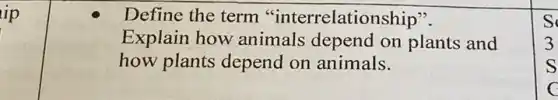 ip
Define the term "interrelationship".
Explain how animals depend on plants and
how plants depend on animals.
s
3
s
c