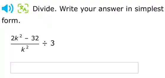 J) SA Divide. Write your answer in simplest
form.
(2k^2-32)/(k^2)div 3
square