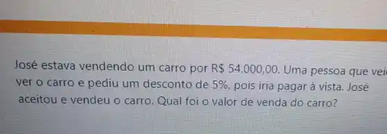 José estava vendendo um carro por R 54,000,00 Uma pessoa que vei
ver o carro e pediu um desconto de 5%  pois iria pagar à vista.José
aceitou e vendeu o carro Qual foi o valor de venda do carro?