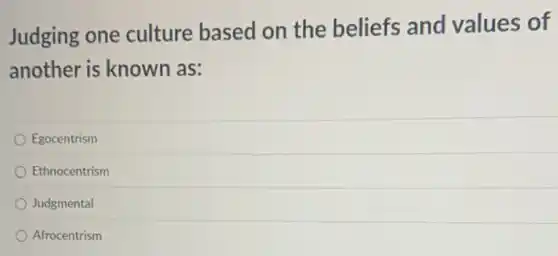 Judging one culture based on the beliefs and values of
another is known as:
Egocentrism
Ethnocentrism
Judgmental
Afrocentrism