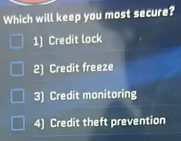 Which will keep you most secure?
1) Credit lock
2) Credit freeze
3) Credit monitoring
4) Credit theft prevention