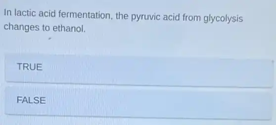 In lactic acid fermentation, the pyruvic acid from glycolysis
changes to ethanol.
TRUE
FALSE