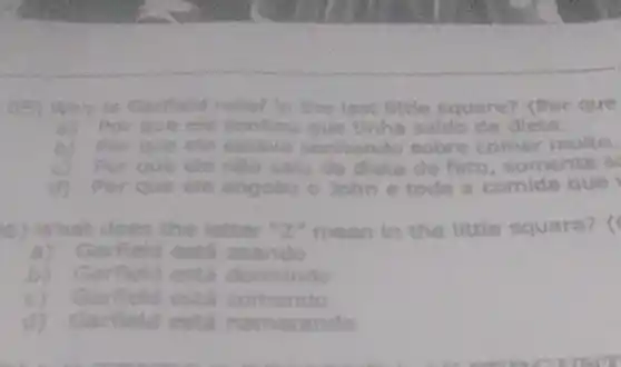 lase sc little square? (Por que
Por que ele sonhou que tinha saido de diets.
sonhando sobre comer multe.
Por que the nao salu da dieta de fato, somente s
Por que ele engoliu o John	do que
) What d does the letter 2. mean in the little square? (
Garfl lests zoando
dormindo
Garfield esth comenda
d) Garfield esta namorando