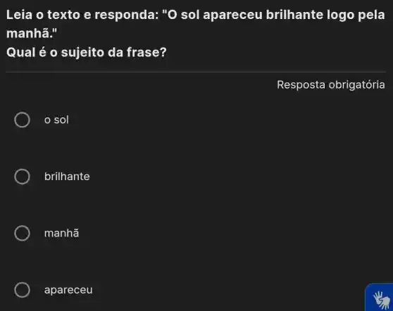 Leia o texto e responda:"O sol apareceu brilhante logo pela
manhã."
Qual é 0 sujeito da frase?
Resposta obrigatória
sol
brilhante
manhã
apareceu