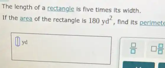 The length of a rectangle is five times its width.
If the area of the rectangle is 180yd^2
, find its perimete
yd
square 
square